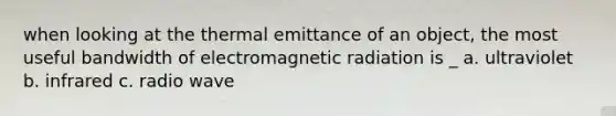 when looking at the thermal emittance of an object, the most useful bandwidth of electromagnetic radiation is _ a. ultraviolet b. infrared c. radio wave