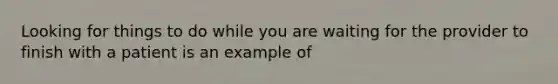 Looking for things to do while you are waiting for the provider to finish with a patient is an example of