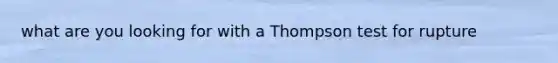 what are you looking for with a Thompson test for rupture