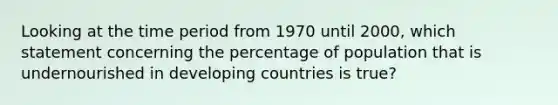 Looking at the time period from 1970 until 2000, which statement concerning the percentage of population that is undernourished in developing countries is true?