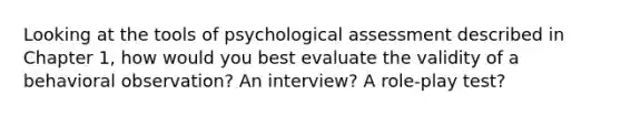 Looking at the tools of psychological assessment described in Chapter 1, how would you best evaluate the validity of a behavioral observation? An interview? A role-play test?