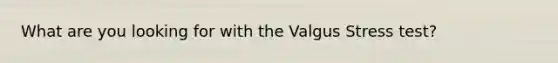 What are you looking for with the Valgus Stress test?