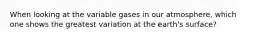 When looking at the variable gases in our atmosphere, which one shows the greatest variation at the earth's surface?