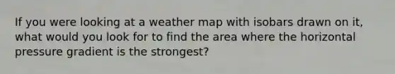 If you were looking at a weather map with isobars drawn on it, what would you look for to find the area where the horizontal pressure gradient is the strongest?