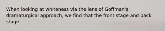 When looking at whiteness via the lens of Goffman's dramaturgical approach, we find that the front stage and back stage