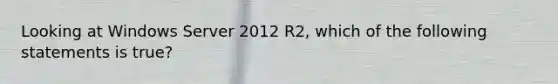 Looking at Windows Server 2012 R2, which of the following statements is true?