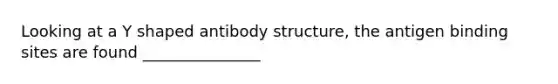 Looking at a Y shaped antibody structure, the antigen binding sites are found _______________