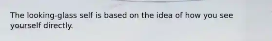 The looking-glass self is based on the idea of how you see yourself directly.