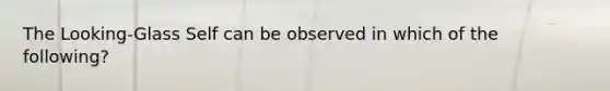 The Looking-Glass Self can be observed in which of the following?