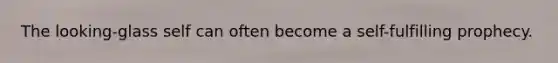 The looking-glass self can often become a self-fulfilling prophecy.
