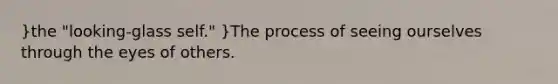 }the "looking-glass self." }The process of seeing ourselves through the eyes of others.