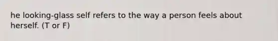 he looking-glass self refers to the way a person feels about herself. (T or F)