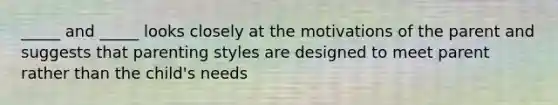 _____ and _____ looks closely at the motivations of the parent and suggests that parenting styles are designed to meet parent rather than the child's needs