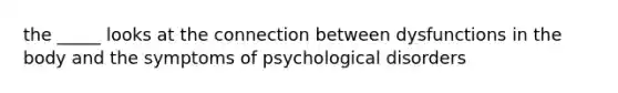 the _____ looks at the connection between dysfunctions in the body and the symptoms of psychological disorders