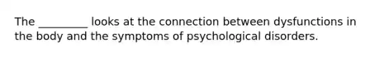 The _________ looks at the connection between dysfunctions in the body and the symptoms of psychological disorders.