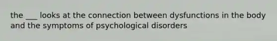 the ___ looks at the connection between dysfunctions in the body and the symptoms of psychological disorders