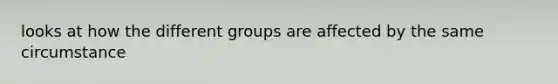 looks at how the different groups are affected by the same circumstance