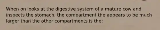 When on looks at the digestive system of a mature cow and inspects the stomach, the compartment the appears to be much larger than the other compartments is the: