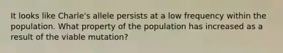 It looks like Charle's allele persists at a low frequency within the population. What property of the population has increased as a result of the viable mutation?