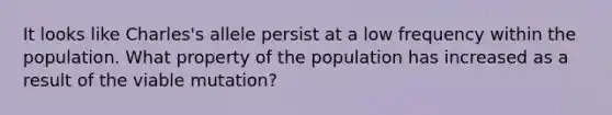 It looks like Charles's allele persist at a low frequency within the population. What property of the population has increased as a result of the viable mutation?