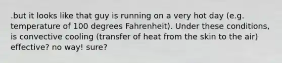 .but it looks like that guy is running on a very hot day (e.g. temperature of 100 degrees Fahrenheit). Under these conditions, is convective cooling (transfer of heat from the skin to the air) effective? no way! sure?