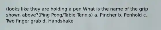 (looks like they are holding a pen What is the name of the grip shown above?(Ping Pong/Table Tennis) a. Pincher b. Penhold c. Two finger grab d. Handshake