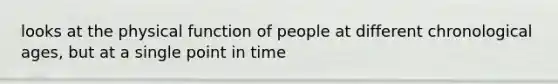 looks at the physical function of people at different chronological ages, but at a single point in time