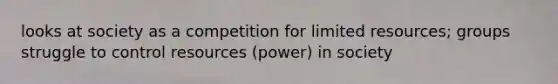 looks at society as a competition for limited resources; groups struggle to control resources (power) in society