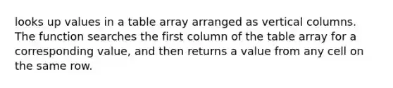 looks up values in a table array arranged as vertical columns. The function searches the first column of the table array for a corresponding value, and then returns a value from any cell on the same row.