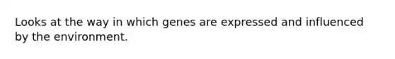 Looks at the way in which genes are expressed and influenced by the environment.