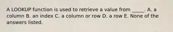 A LOOKUP function is used to retrieve a value from _____. A. a column B. an index C. a column or row D. a row E. None of the answers listed.