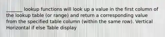 _______ lookup functions will look up a value in the first column of the lookup table (or range) and return a corresponding value from the specified table column (within the same row). Vertical Horizontal if else Table display