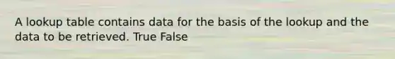 A lookup table contains data for the basis of the lookup and the data to be retrieved. True False