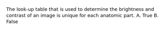 The look-up table that is used to determine the brightness and contrast of an image is unique for each anatomic part. A. True B. False