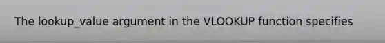 The lookup_value argument in the VLOOKUP function specifies