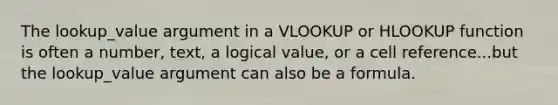 The lookup_value argument in a VLOOKUP or HLOOKUP function is often a number, text, a logical value, or a cell reference...but the lookup_value argument can also be a formula.