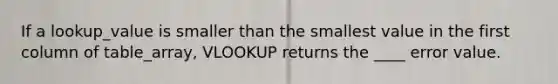 If a lookup_value is smaller than the smallest value in the first column of table_array, VLOOKUP returns the ____ error value.
