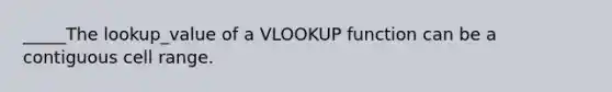 _____The lookup_value of a VLOOKUP function can be a contiguous cell range.