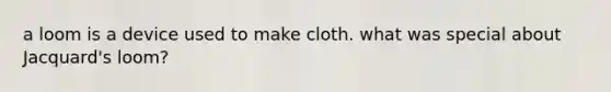 a loom is a device used to make cloth. what was special about Jacquard's loom?