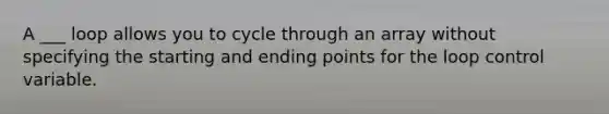 A ___ loop allows you to cycle through an array without specifying the starting and ending points for the loop control variable.