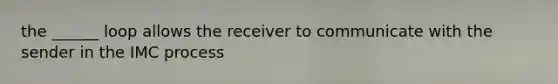 the ______ loop allows the receiver to communicate with the sender in the IMC process