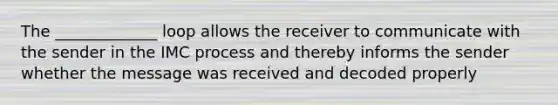 The _____________ loop allows the receiver to communicate with the sender in the IMC process and thereby informs the sender whether the message was received and decoded properly