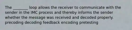 The ________ loop allows the receiver to communicate with the sender in the IMC process and thereby informs the sender whether the message was received and decoded properly. precoding decoding feedback encoding pretesting