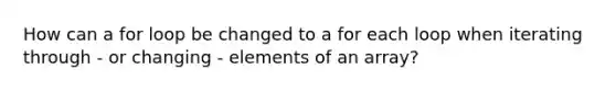 How can a for loop be changed to a for each loop when iterating through - or changing - elements of an array?