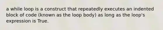 a while loop is a construct that repeatedly executes an indented block of code (known as the loop body) as long as the loop's expression is True.