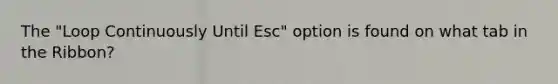 The "Loop Continuously Until Esc" option is found on what tab in the Ribbon?