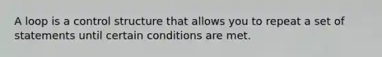 A loop is a control structure that allows you to repeat a set of statements until certain conditions are met.