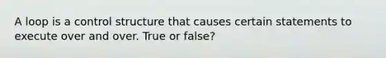 A loop is a control structure that causes certain statements to execute over and over. True or false?