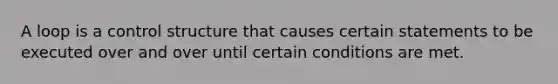 A loop is a control structure that causes certain statements to be executed over and over until certain conditions are met.