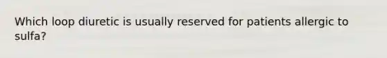 Which loop diuretic is usually reserved for patients allergic to sulfa?